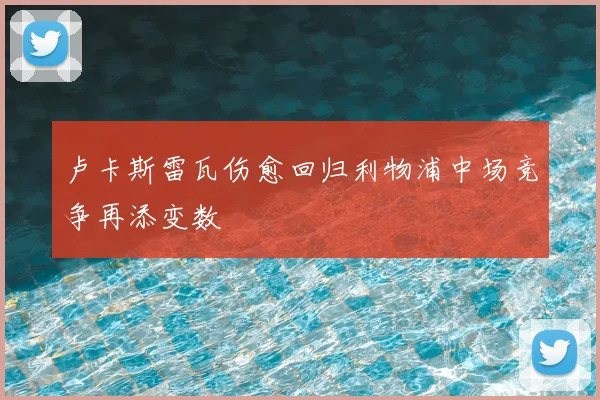 卢卡斯雷瓦伤愈回归利物浦中场竞争再添变数