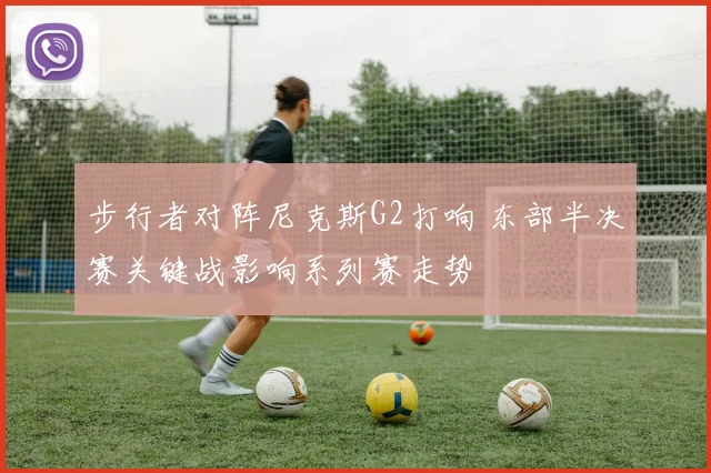 步行者对阵尼克斯G2打响 东部半决赛关键战影响系列赛走势