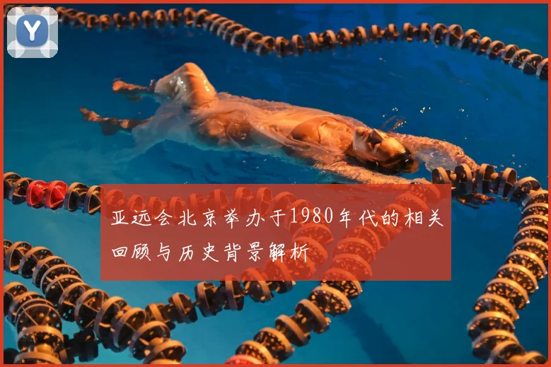 亚远会北京举办于1980年代的相关回顾与历史背景解析