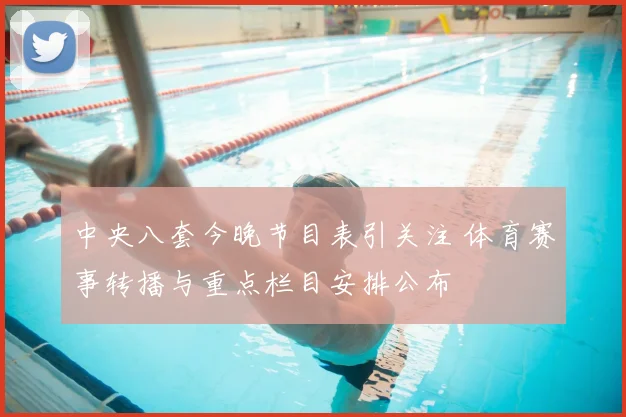 中央八套今晚节目表引关注 体育赛事转播与重点栏目安排公布