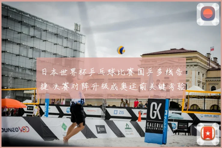 日本世界杯乒乓球比赛国乒多线告捷 决赛对阵升级成奥运前关键考验