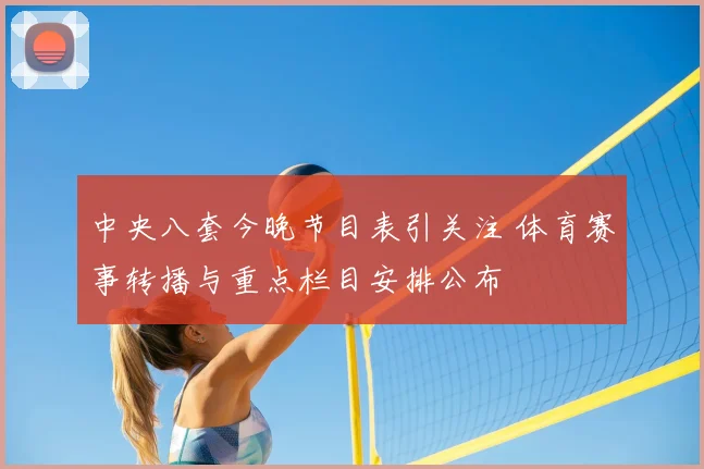 中央八套今晚节目表引关注 体育赛事转播与重点栏目安排公布