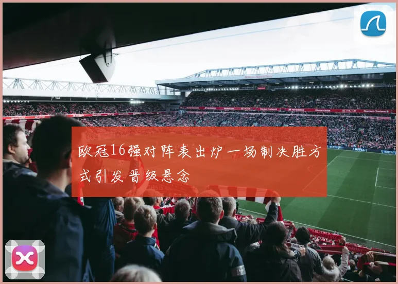 欧冠16强对阵表出炉一场制决胜方式引发晋级悬念