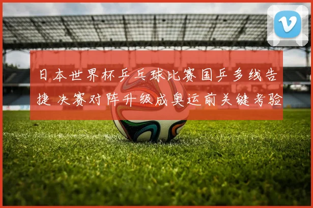 日本世界杯乒乓球比赛国乒多线告捷 决赛对阵升级成奥运前关键考验