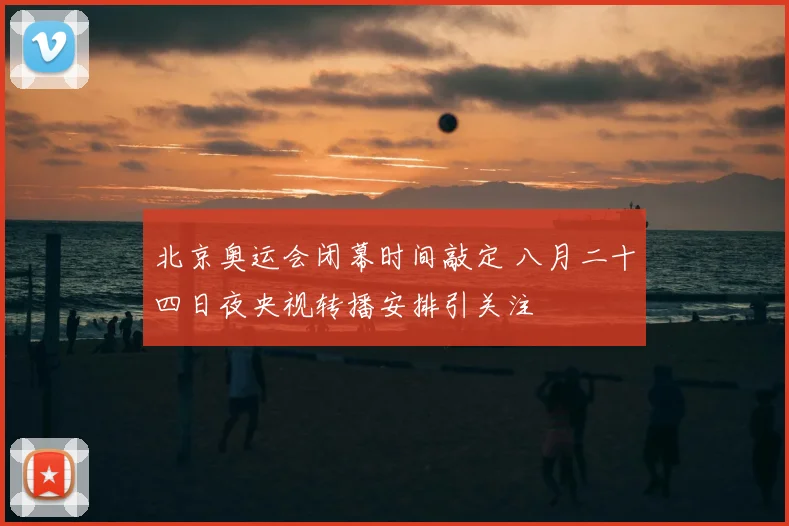 北京奥运会闭幕时间敲定 八月二十四日夜央视转播安排引关注