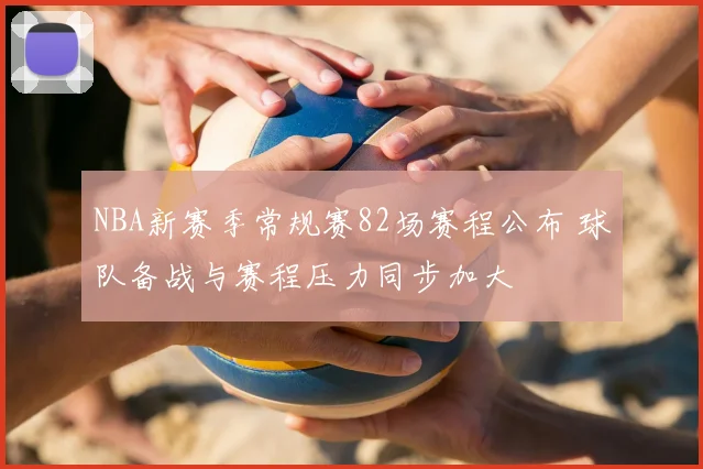 NBA新赛季常规赛82场赛程公布 球队备战与赛程压力同步加大