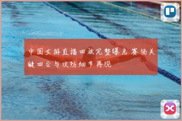 中国女排直播回放完整曝光 赛场关键回合与攻防细节再现