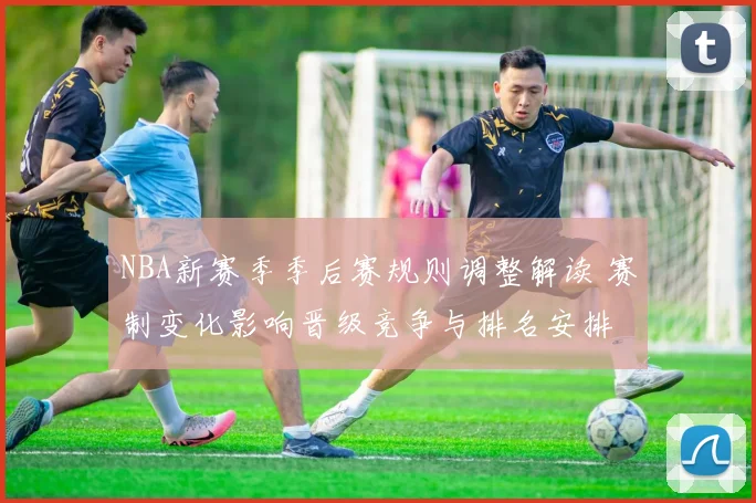 NBA新赛季季后赛规则调整解读 赛制变化影响晋级竞争与排名安排