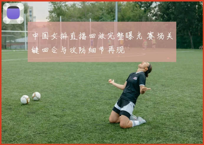 中国女排直播回放完整曝光 赛场关键回合与攻防细节再现