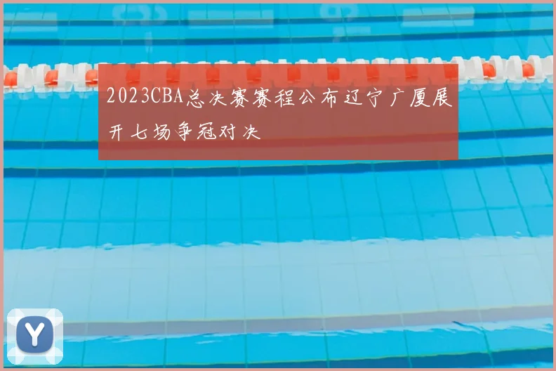 2023CBA总决赛赛程公布辽宁广厦展开七场争冠对决