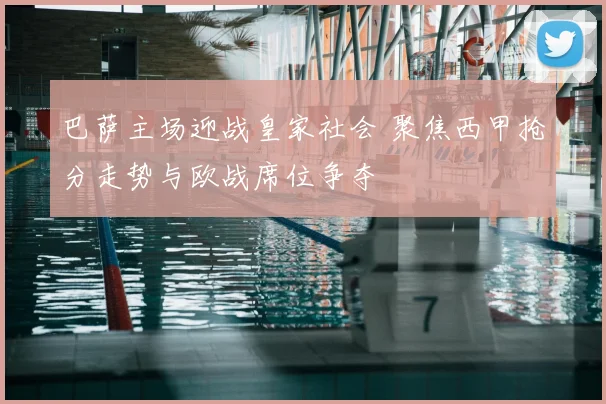 巴萨主场迎战皇家社会 聚焦西甲抢分走势与欧战席位争夺