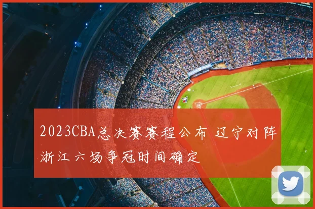 2023CBA总决赛赛程公布 辽宁对阵浙江六场争冠时间确定