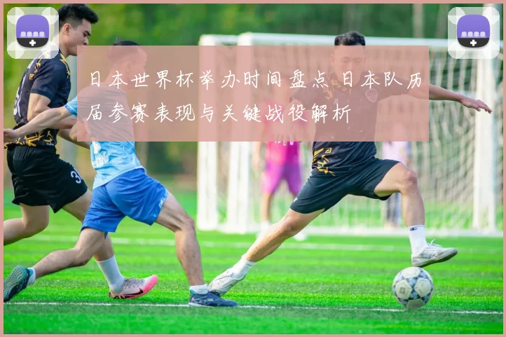 日本世界杯举办时间盘点 日本队历届参赛表现与关键战役解析