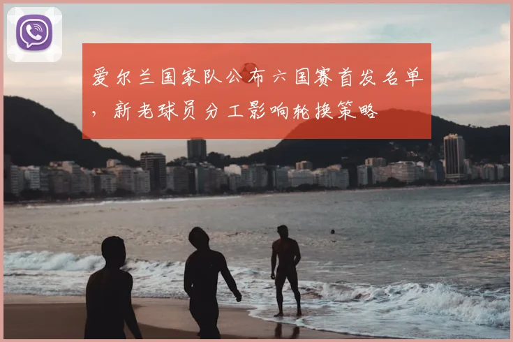 爱尔兰国家队公布六国赛首发名单，新老球员分工影响轮换策略