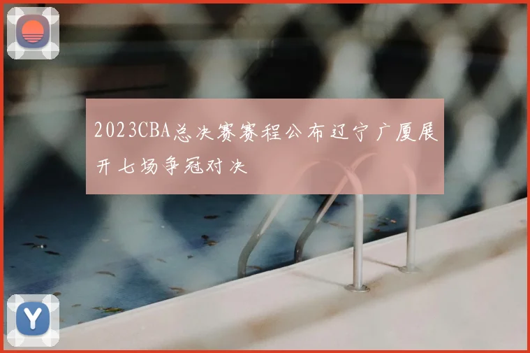 2023CBA总决赛赛程公布辽宁广厦展开七场争冠对决