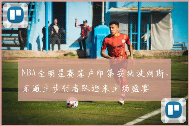 NBA全明星赛落户印第安纳波利斯，东道主步行者队迎来主场盛宴