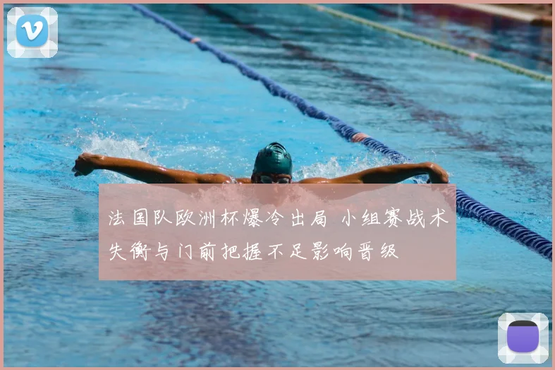 法国队欧洲杯爆冷出局 小组赛战术失衡与门前把握不足影响晋级