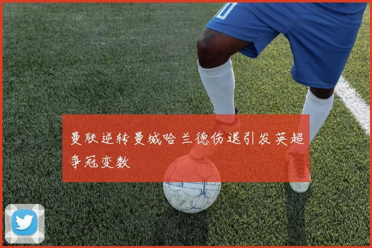 曼联逆转曼城哈兰德伤退引发英超争冠变数