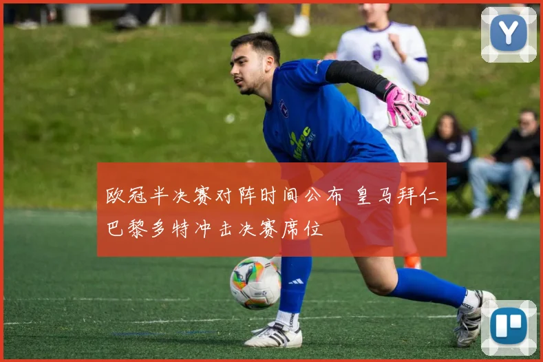 欧冠半决赛对阵时间公布 皇马拜仁巴黎多特冲击决赛席位