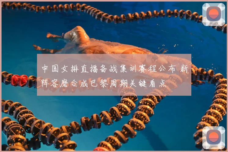 中国女排直播备战集训赛程公布 新阵容磨合成巴黎周期关键看点