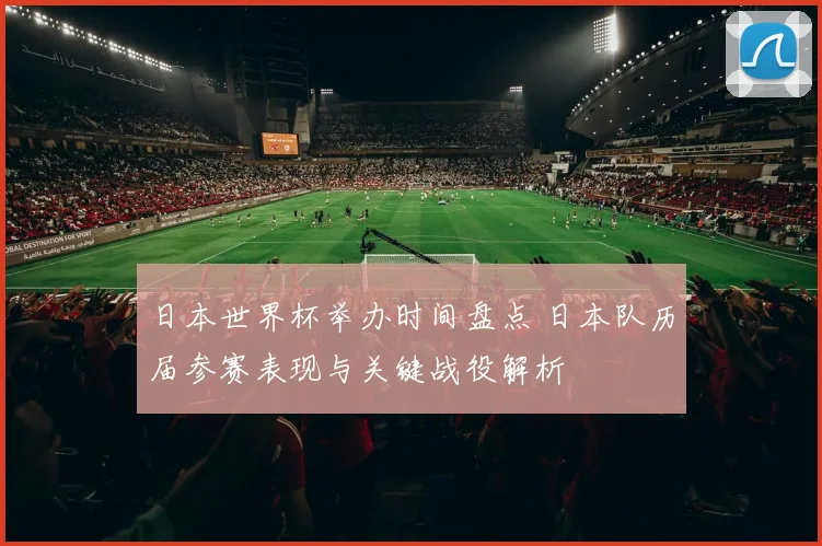日本世界杯举办时间盘点 日本队历届参赛表现与关键战役解析