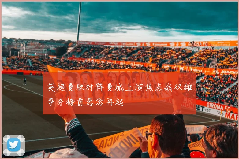 英超曼联对阵曼城上演焦点战双雄争夺榜首悬念再起