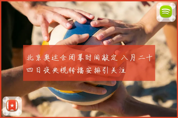 北京奥运会闭幕时间敲定 八月二十四日夜央视转播安排引关注