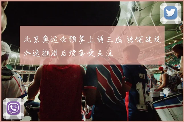 北京奥运会预算上调三成 场馆建设加速推进后续备受关注