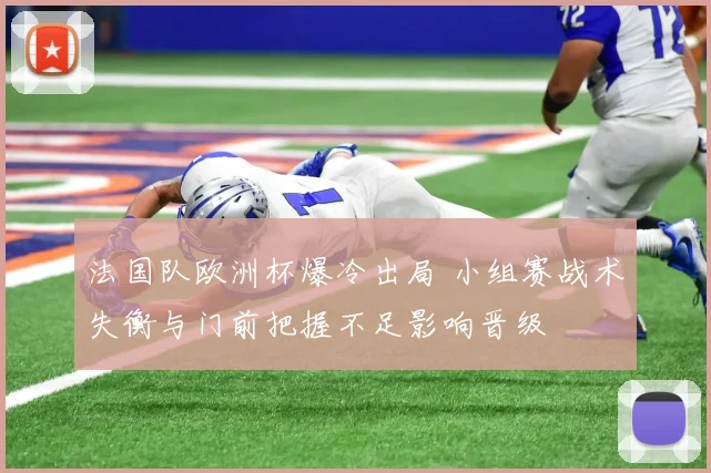 法国队欧洲杯爆冷出局 小组赛战术失衡与门前把握不足影响晋级
