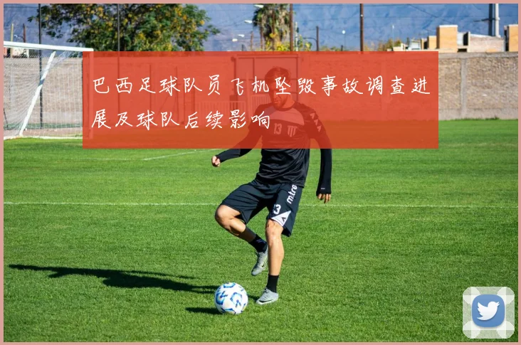 巴西足球队员飞机坠毁事故调查进展及球队后续影响
