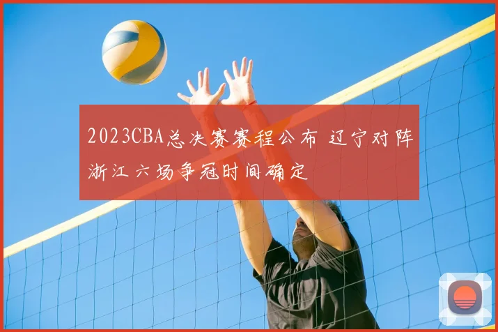 2023CBA总决赛赛程公布 辽宁对阵浙江六场争冠时间确定