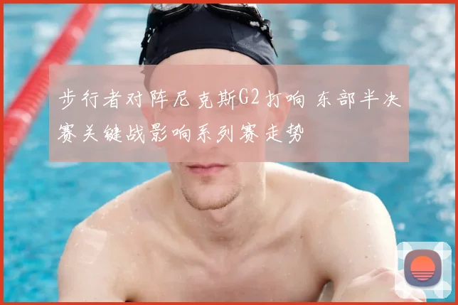 步行者对阵尼克斯G2打响 东部半决赛关键战影响系列赛走势