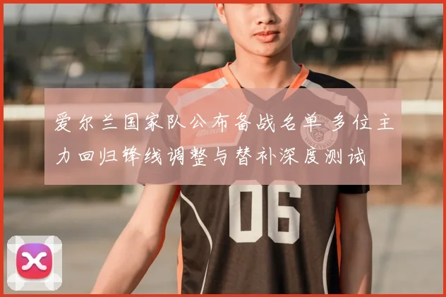 爱尔兰国家队公布备战名单 多位主力回归锋线调整与替补深度测试