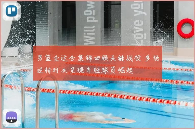 男篮全运会集锦回顾关键战役 多场逆转对决呈现年轻球员崛起