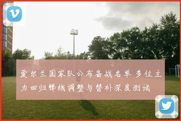 爱尔兰国家队公布备战名单 多位主力回归锋线调整与替补深度测试