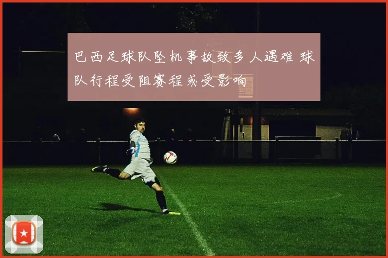 巴西足球队坠机事故致多人遇难 球队行程受阻赛程或受影响