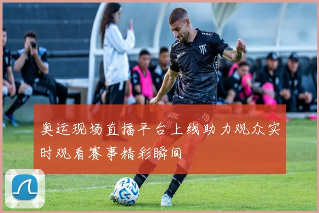 奥运现场直播平台上线助力观众实时观看赛事精彩瞬间