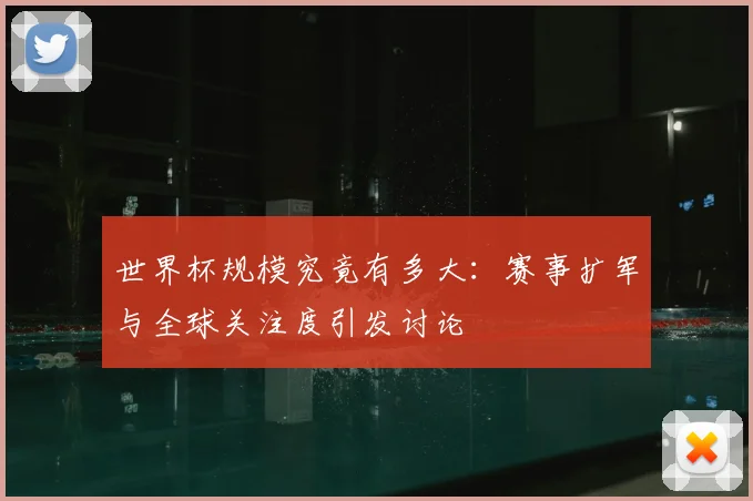 世界杯规模究竟有多大:赛事扩军与全球关注度引发讨论