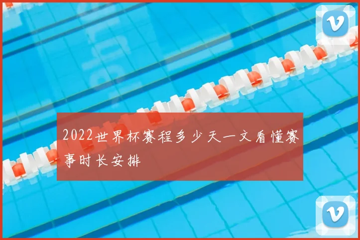 2022世界杯赛程多少天一文看懂赛事时长安排