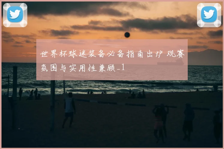 世界杯球迷装备必备指南出炉 观赛氛围与实用性兼顾_1