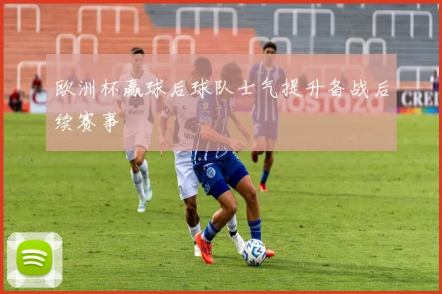 欧洲杯赢球后球队士气提升备战后续赛事