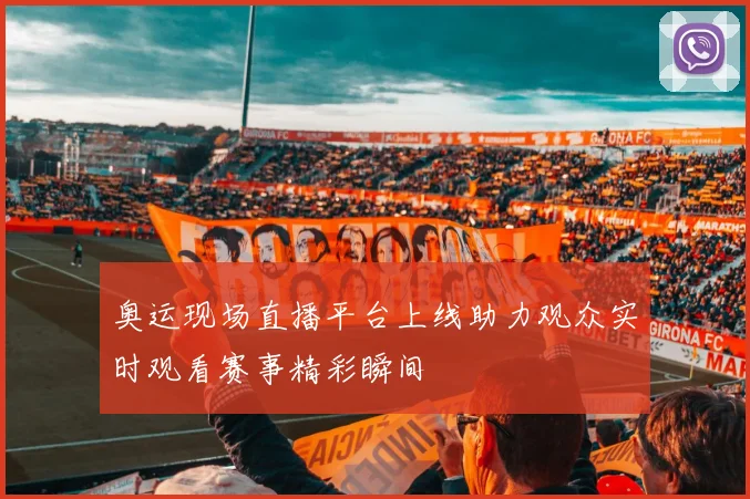 奥运现场直播平台上线助力观众实时观看赛事精彩瞬间